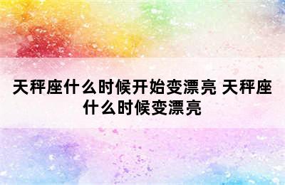 天秤座什么时候开始变漂亮 天秤座什么时候变漂亮